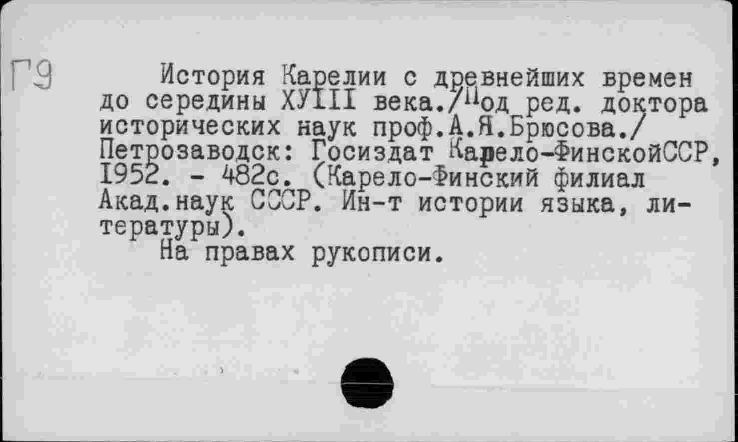 ﻿гз
История Карелии с древнейших времен до середины ХУ1ІІ века./^од ред. доктора исторических наук проф.А.Я.Брюсова./ Петрозаводск: Госиздат Карело-ФинскойССР 1952. - 482с. (Карело-Финский филиал Акад.наук СООР. Ин-т истории языка, литературы).
На правах рукописи.